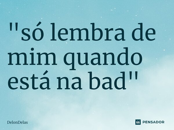 "⁠só lembra de mim quando está na bad"... Frase de DelonDelas.