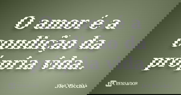 O amor é a condição da própria vida.... Frase de Del Picchia.