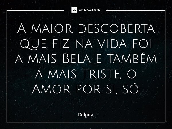 ⁠A maior descoberta que fiz na vida foi a mais Bela e também a mais triste, o Amor por si, só.... Frase de Delpuy.