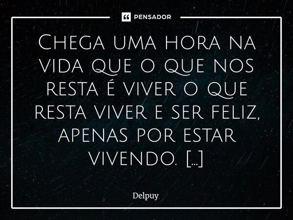 ⁠Chega uma hora na vida que o que nos resta é viver o que resta viver e ser feliz, apenas por estar vivendo. Delpuy... Frase de Delpuy.
