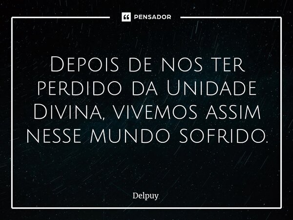 ⁠Depois de nos ter perdido da Unidade Divina, vivemos assim nesse mundo sofrido.... Frase de Delpuy.