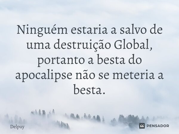 ⁠Ninguém estaria a salvo de uma destruição Global, portanto a besta do apocalipse não se meteria a besta.... Frase de Delpuy.
