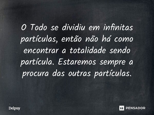 O ⁠Todo se dividiu em infinitas partículas, então não há como encontrar a totalidade sendo partícula. Estaremos sempre a procura das outras partículas.... Frase de Delpuy.