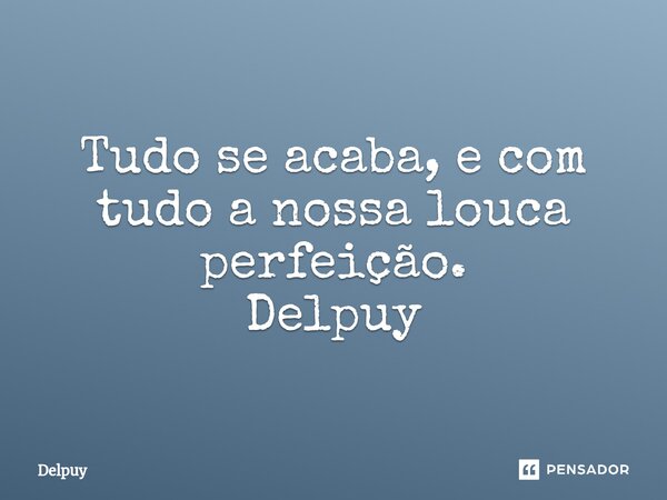 ⁠Tudo se acaba, e com tudo a nossa louca perfeição. Delpuy... Frase de Delpuy.