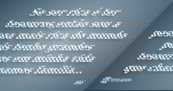Se ser rica é ter tesouros,então sou a pessoa mais rica do mundo pois tenho grandes tesouros em minha vida que chamamos família...... Frase de del.
