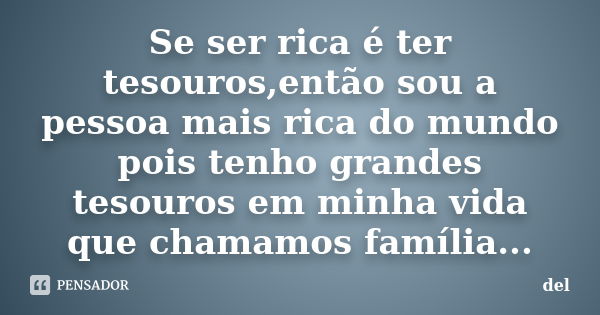 Se ser rica é ter tesouros,então sou a pessoa mais rica do mundo pois tenho grandes tesouros em minha vida que chamamos família...... Frase de del.