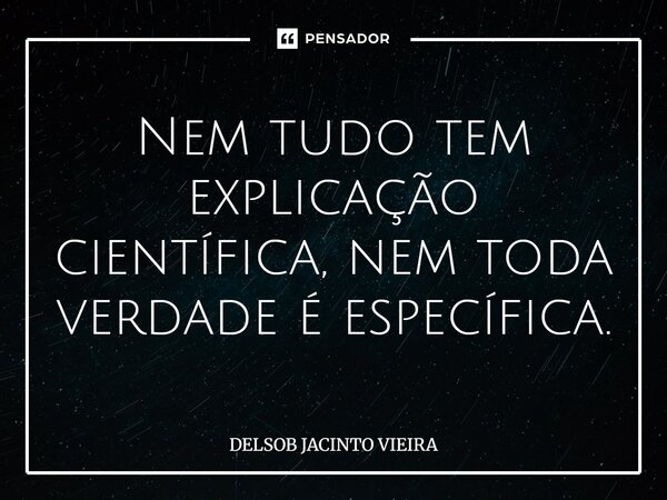 Nem⁠ tudo tem explicação científica, nem toda verdade é específica.... Frase de DELSOB JACINTO VIEIRA.