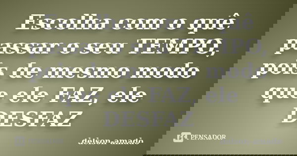 Escolha com o quê passar o seu TEMPO, pois de mesmo modo que ele FAZ, ele DESFAZ... Frase de Delson-amado.