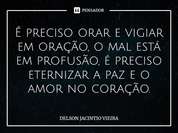 É preciso orar e vigiar em oração,⁠ o mal está em profusão, é preciso eternizar a paz e o amor no coração.... Frase de DELSON JACINTIO VIEIRA.