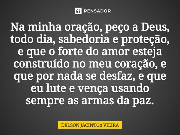 Na minha oração, peço a Deus, todo dia, sabedoria e proteção, e que o forte do amor esteja construído no meu coração, e que por nada se desfaz, e que eu lute e ... Frase de DELSON JACINTO0 VIEIRA.