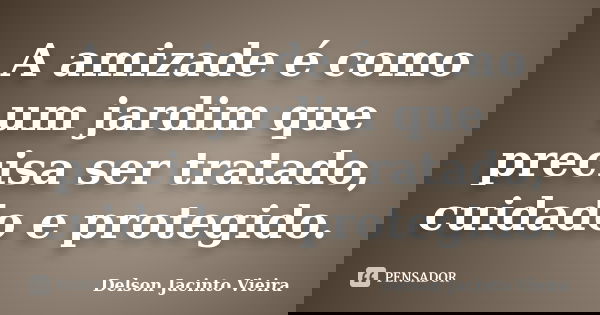 A amizade é como um jardim que precisa ser tratado, cuidado e protegido.... Frase de Delson Jacinto Vieira.