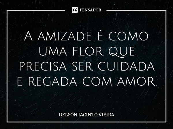 ⁠A amizade é como uma flor que precisa ser cuidada e regada com amor.... Frase de Delson Jacinto Vieira.