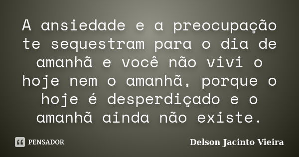 A ansiedade e a preocupação te sequestram para o dia de amanhã e você não vivi o hoje nem o amanhã, porque o hoje é desperdiçado e o amanhã ainda não existe.... Frase de Delson Jacinto Vieira.