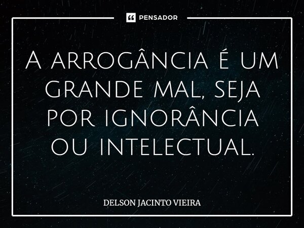 ⁠A arrogância é um grande mal, seja por ignorância ou intelectual.... Frase de Delson Jacinto Vieira.