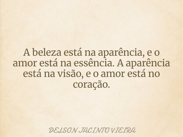 A beleza está na aparência, e o amor está na essência. A aparência está na visão, e o amor está no coração.... Frase de DELSON JACINTO VIEIRA.