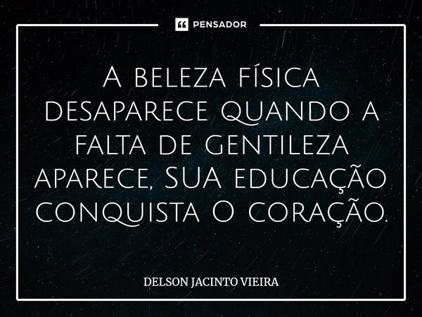 A beleza física desaparece quando a falta de gentileza aparece, SUA educação conquista O coração.... Frase de Delson Jacinto Vieira.