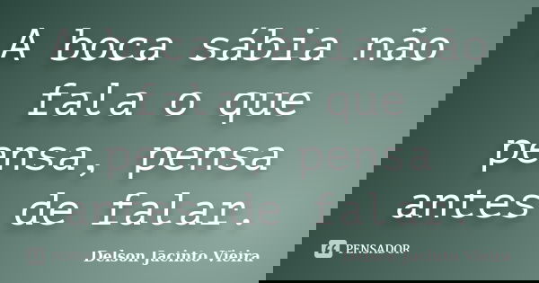 A boca sábia não fala o que pensa, pensa antes de falar.... Frase de Delson Jacinto Vieira.