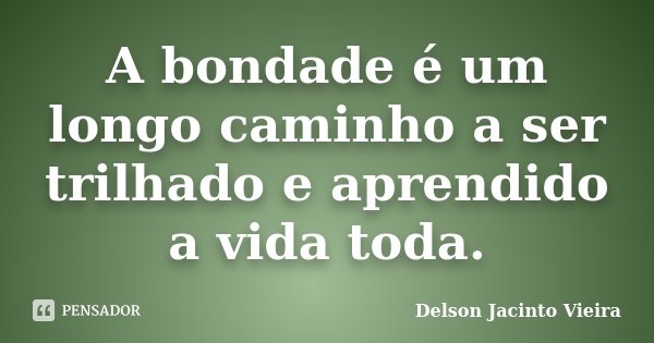 A bondade é um longo caminho a ser trilhado e aprendido a vida toda.... Frase de Delson Jacinto Vieira.