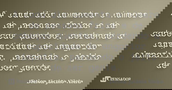 A cada dia aumenta o número de pessoas frias e de cabeças quentes; perdendo a capacidade de angariar simpatia, perdendo o jeito de ser gente.... Frase de Delson Jacinto Vieira.