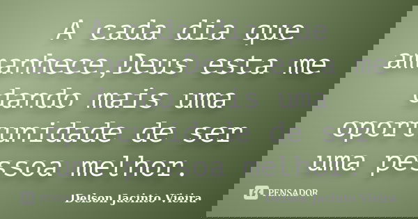 A cada dia que amanhece,Deus esta me dando mais uma oportunidade de ser uma pessoa melhor.... Frase de Delson Jacinto Vieira.