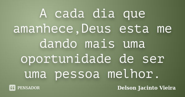 A cada dia que amanhece,Deus esta me dando mais uma oportunidade de ser uma pessoa melhor.... Frase de Delson Jacinto Vieira.