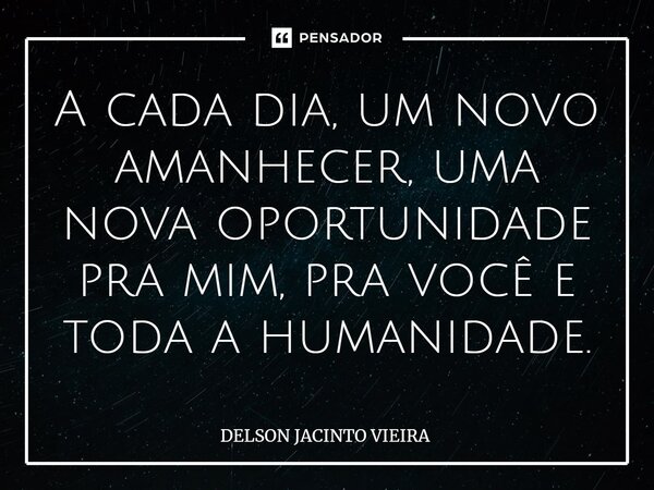 ⁠A cada dia, um novo amanhecer, uma nova oportunidade pra mim, pra você e toda a humanidade.... Frase de Delson Jacinto Vieira.