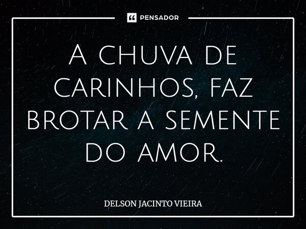 ⁠A chuva de carinhos, faz brotar a semente do amor.... Frase de Delson Jacinto Vieira.