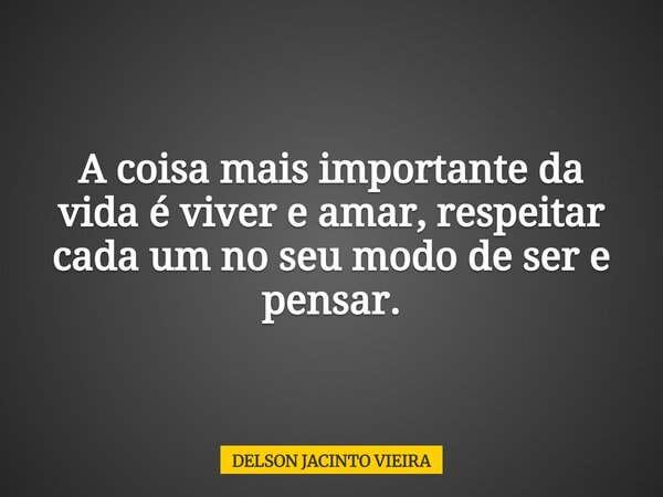 A coisa mais importante da vida é viver e amar, respeitar cada um no seu modo de ser e pensar.... Frase de DELSON JACINTO VIEIRA.