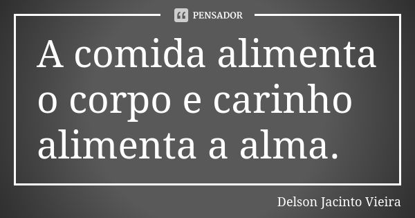 A comida alimenta o corpo e carinho alimenta a alma.... Frase de Delson Jacinto Vieira.