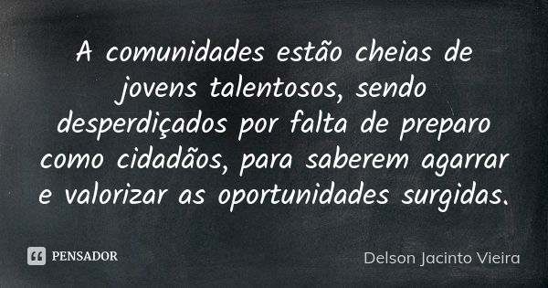 A comunidades estão cheias de jovens talentosos, sendo desperdiçados por falta de preparo como cidadãos, para saberem agarrar e valorizar as oportunidades surgi... Frase de Delson Jacinto Vieira.