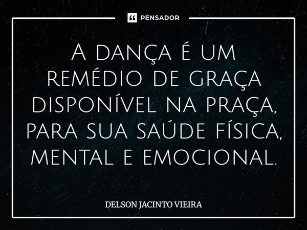 ⁠A dança é um remédio de graça disponível na praça, para sua saúde física, mental e emocional.... Frase de Delson Jacinto Vieira.