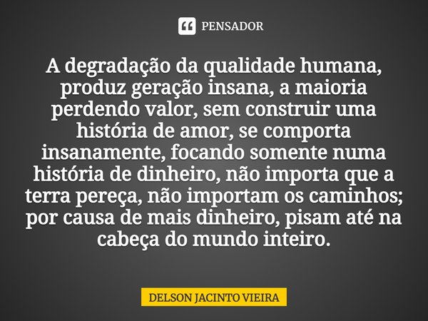 ⁠A degradação da qualidade humana, produz geração insana, a maioria perdendo valor, sem construir uma história de amor, se comporta insanamente, focando somente... Frase de Delson Jacinto Vieira.