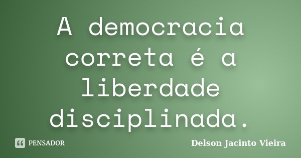 A democracia correta é a liberdade disciplinada.... Frase de Delson Jacinto Vieira.