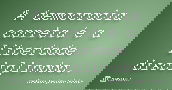 A democracia correta é a liberdade disciplinada.... Frase de Delson Jacinto Vieira.