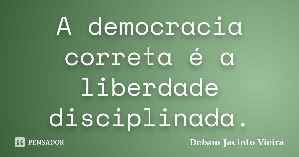 A democracia correta é a liberdade disciplinada.... Frase de Delson Jacinto Vieira.