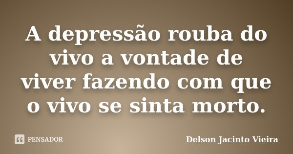 A depressão rouba do vivo a vontade de viver fazendo com que o vivo se sinta morto.... Frase de Delson Jacinto Vieira.