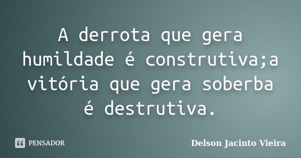 A derrota que gera humildade é construtiva;a vitória que gera soberba é destrutiva.... Frase de Delson Jacinto Vieira.