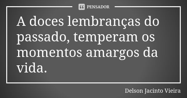 A doces lembranças do passado, temperam os momentos amargos da vida.... Frase de Delson Jacinto Vieira.