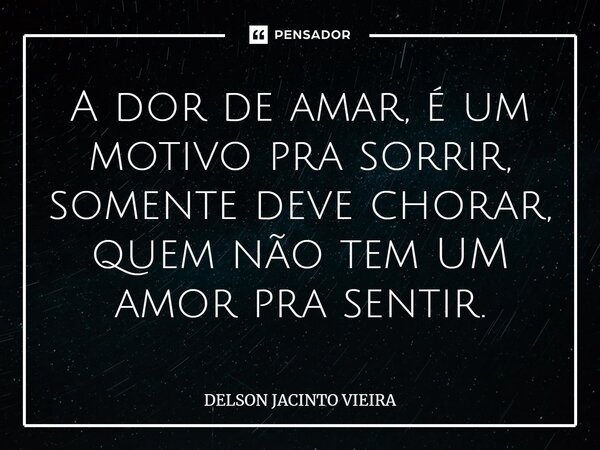 ⁠A dor de amar, é um motivo pra sorrir, somente deve chorar, quem não tem UM amor pra sentir.... Frase de Delson Jacinto Vieira.
