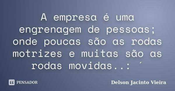 A empresa é uma engrenagem de pessoas; onde poucas são as rodas motrizes e muitas são as rodas movidas..: ´... Frase de Delson Jacinto Vieira.