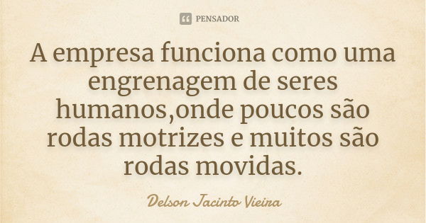 A empresa funciona como uma engrenagem de seres humanos,onde poucos são rodas motrizes e muitos são rodas movidas.... Frase de Delson Jacinto Vieira.