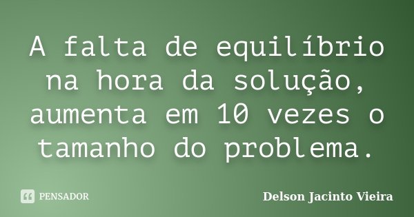 A falta de equilíbrio na hora da solução, aumenta em 10 vezes o tamanho do problema.... Frase de Delson Jacinto Vieira.