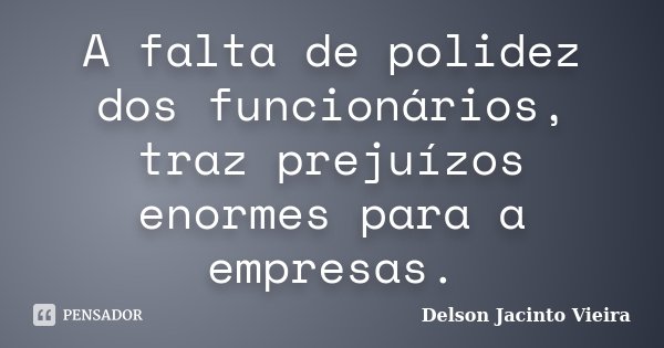 A falta de polidez dos funcionários, traz prejuízos enormes para a empresas.... Frase de Delson Jacinto Vieira.