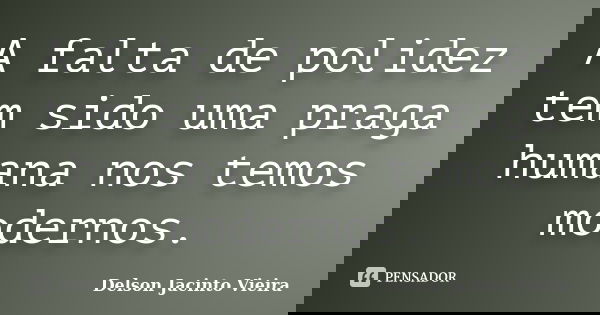 A falta de polidez tem sido uma praga humana nos temos modernos.... Frase de Delson Jacinto Vieira.
