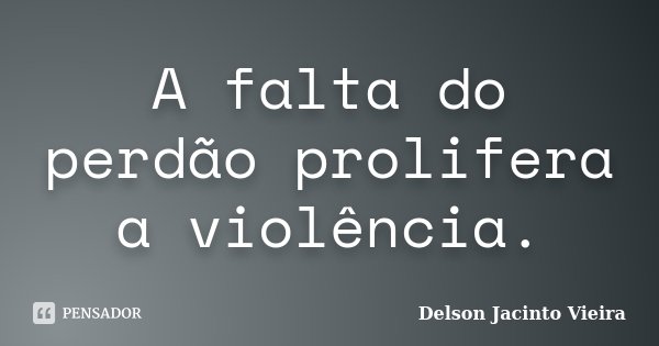 A falta do perdão prolifera a violência.... Frase de Delson Jacinto Vieira.