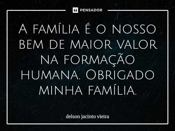 ⁠A família é o nosso bem de maior valor na formação humana. Obrigado minha família.... Frase de Delson Jacinto Vieira.