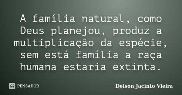 A família natural, como Deus planejou, produz a multiplicação da espécie, sem está família a raça humana estaria extinta.... Frase de Delson Jacinto Vieira.