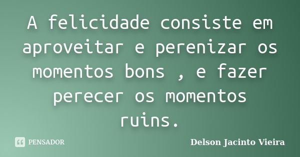 A felicidade consiste em aproveitar e perenizar os momentos bons , e fazer perecer os momentos ruins.... Frase de Delson Jacinto Vieira.