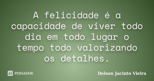 A felicidade é a capacidade de viver todo dia em todo lugar o tempo todo valorizando os detalhes.... Frase de Delson Jacinto Vieira.