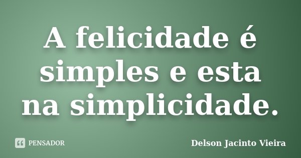 A felicidade é simples e esta na simplicidade.... Frase de Delson Jacinto Vieira.